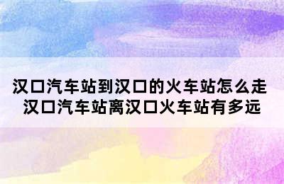 汉口汽车站到汉口的火车站怎么走 汉口汽车站离汉口火车站有多远